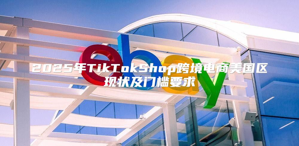 2025年TikTokShop跨境电商美国区现状及门槛要求