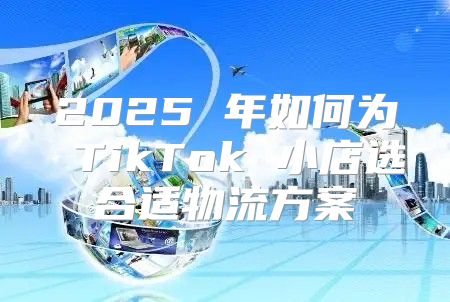 2025 年如何为 TikTok 小店选合适物流方案