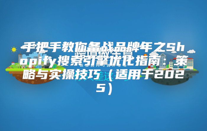 手把手教你备战品牌年之Shopify搜索引擎优化指南：策略与实操技巧适用于2025