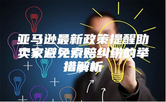 亚马逊最新政策提醒助卖家避免索赔纠纷的举措解析