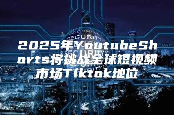 2025年YoutubeShorts将挑战全球短视频市场Tiktok地位