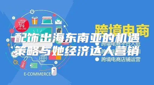 配饰出海东南亚的机遇策略与她经济达人营销