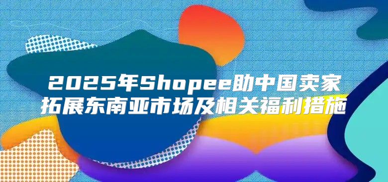 2025年Shopee助中国卖家拓展东南亚市场及相关福利措施