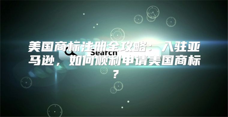 美国商标注册全攻略：入驻亚马逊，如何顺利申请美国商标？