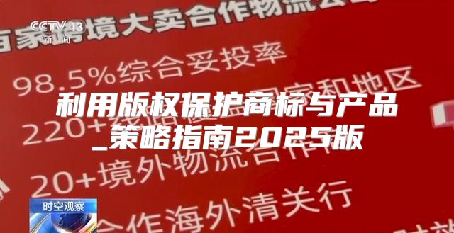 利用版权保护商标与产品_策略指南2025版
