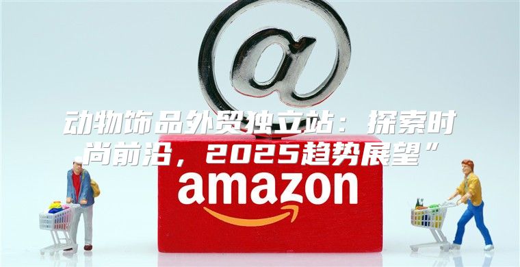 动物饰品外贸独立站：探索时尚前沿，2025趋势展望”