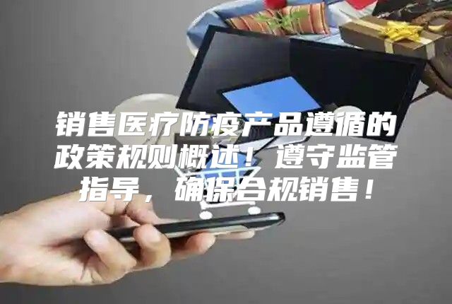 销售医疗防疫产品遵循的政策规则概述！遵守监管指导，确保合规销售！