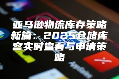 亚马逊物流库存策略新篇：2025仓储库容实时查看与申请策略