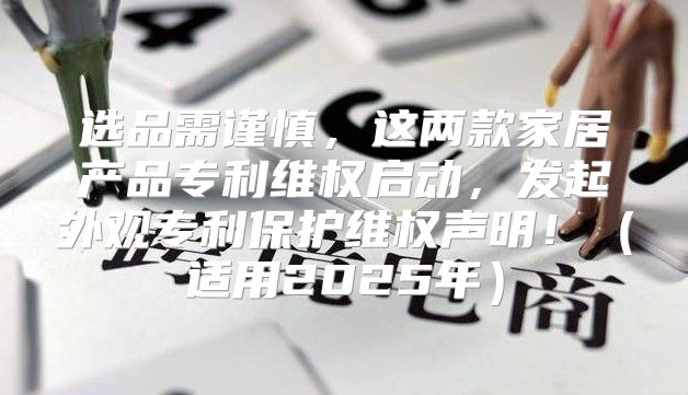 选品需谨慎，这两款家居产品专利维权启动，发起外观专利保护维权声明！适用2025年
