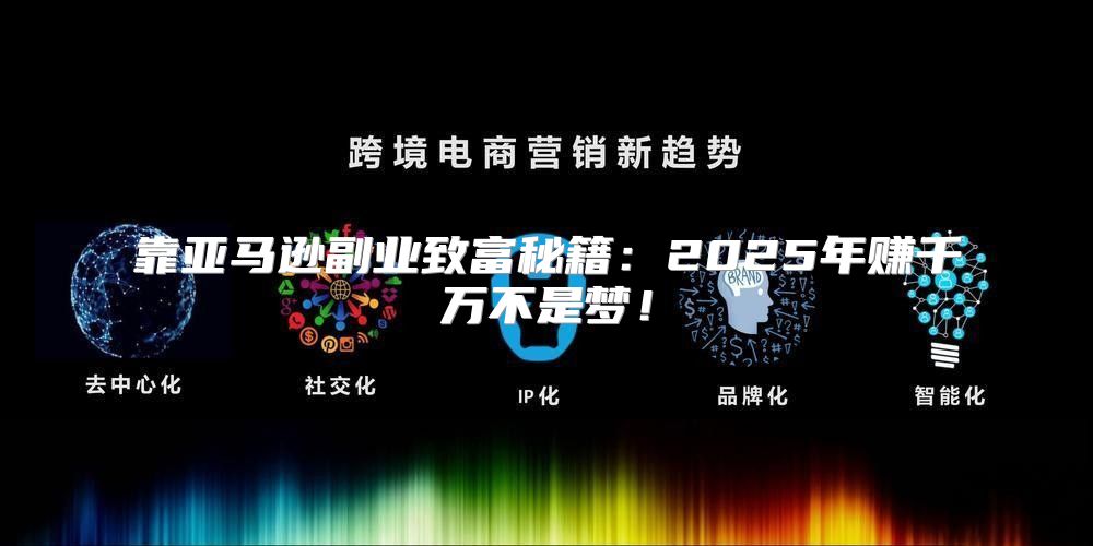 靠亚马逊副业致富秘籍：2025年赚千万不是梦！