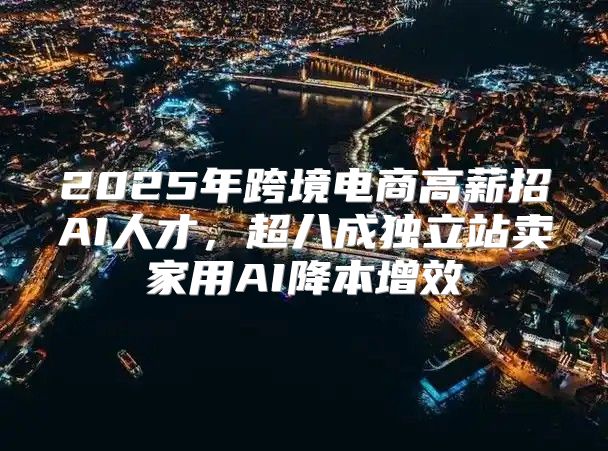 2025年跨境电商高薪招AI人才，超八成独立站卖家用AI降本增效