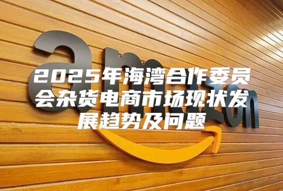 2025年海湾合作委员会杂货电商市场现状发展趋势及问题