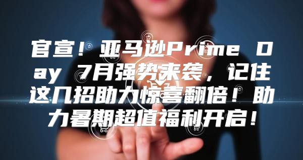 官宣！亚马逊Prime Day 7月强势来袭，记住这几招助力惊喜翻倍！助力暑期超值福利开启！