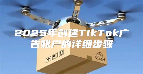 2025年创建TikTok广告账户的详细步骤
