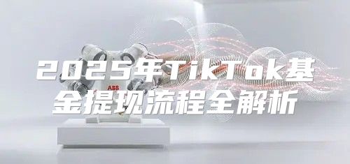 2025年TikTok基金提现流程全解析