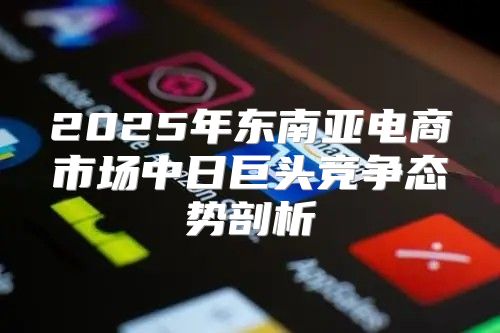 2025年东南亚电商市场中日巨头竞争态势剖析
