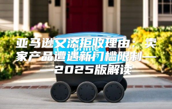 亚马逊又添拒收理由：卖家产品遭遇新门槛限制——2025版解读