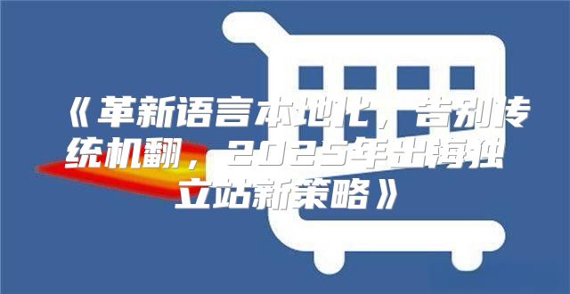 革新语言本地化，告别传统机翻，2025年出海独立站新策略