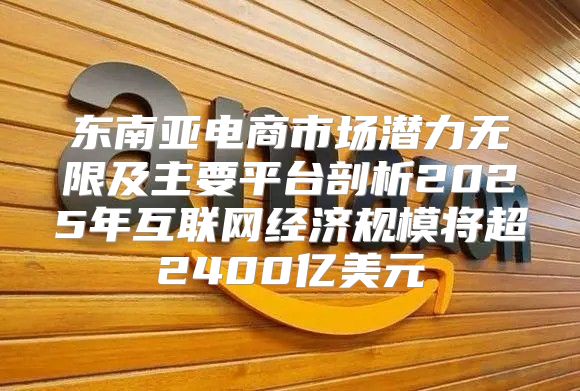 东南亚电商市场潜力无限及主要平台剖析2025年互联网经济规模将超2400亿美元