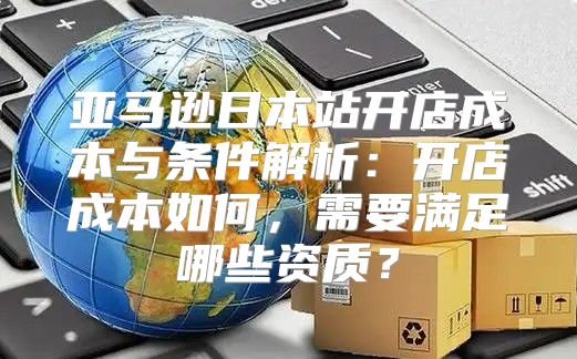 亚马逊日本站开店成本与条件解析：开店成本如何，需要满足哪些资质？