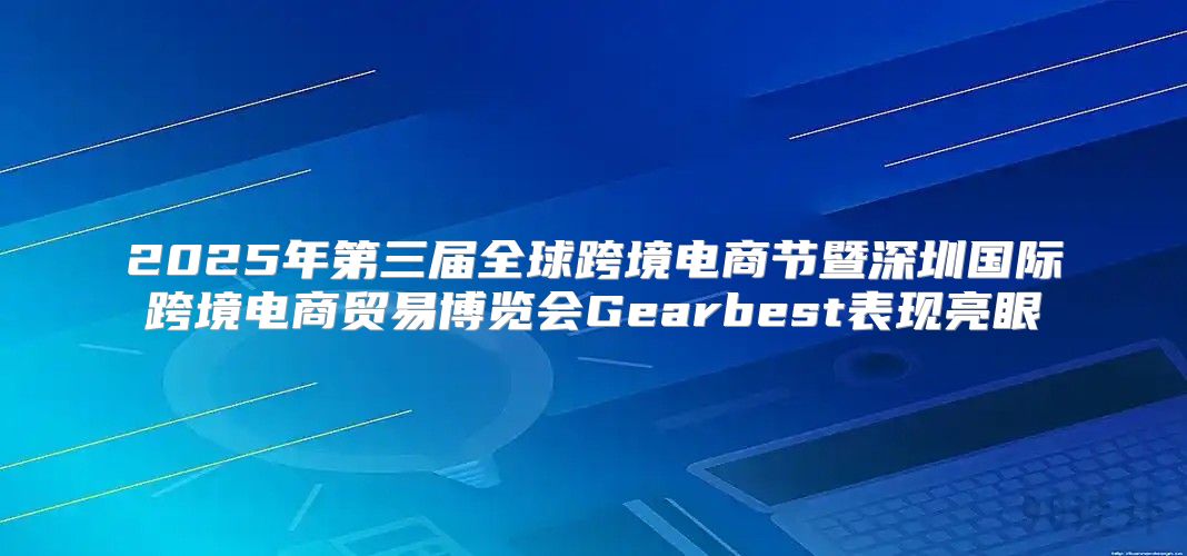 2025年第三届全球跨境电商节暨深圳国际跨境电商贸易博览会Gearbest表现亮眼