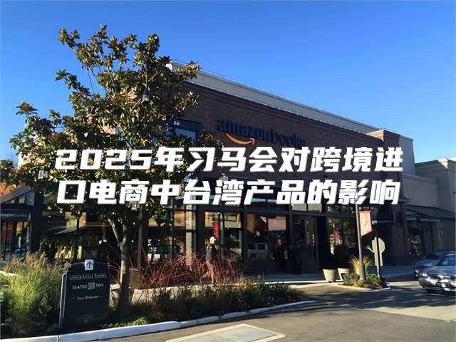 2025年习马会对跨境进口电商中台湾产品的影响