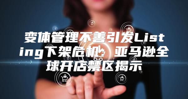 变体管理不善引发Listing下架危机：亚马逊全球开店禁区揭示