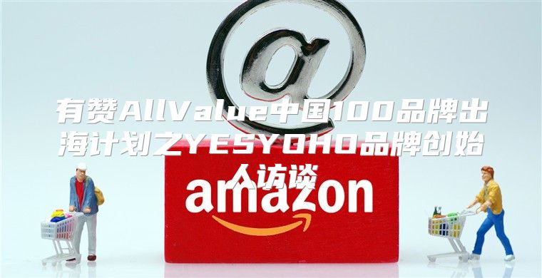 有赞AllValue中国100品牌出海计划之YESYOHO品牌创始人访谈