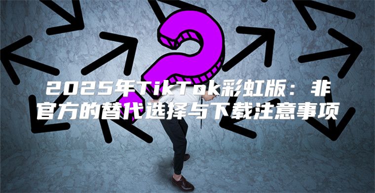 2025年TikTok彩虹版：非官方的替代选择与下载注意事项