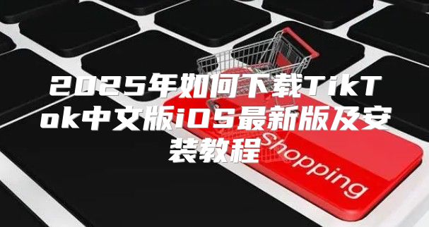 2025年如何下载TikTok中文版iOS最新版及安装教程