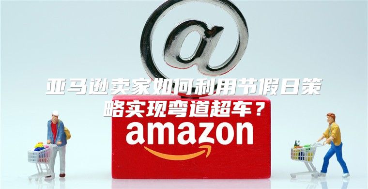 亚马逊卖家如何利用节假日策略实现弯道超车？