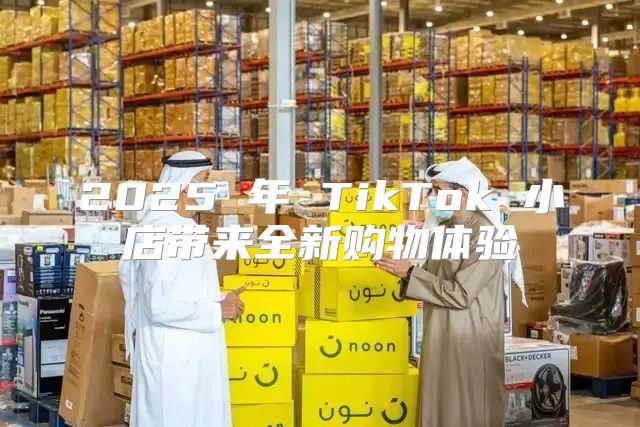 2025 年 TikTok 小店带来全新购物体验