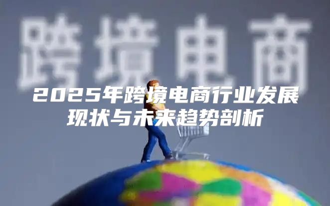 2025年跨境电商行业发展现状与未来趋势剖析
