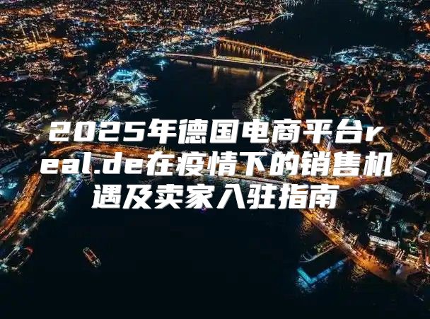 2025年德国电商平台real.de在疫情下的销售机遇及卖家入驻指南