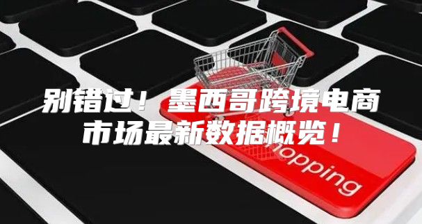 别错过！墨西哥跨境电商市场最新数据概览！