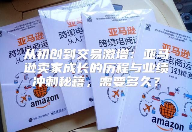 从初创到交易激增：亚马逊卖家成长的历程与业绩冲刺秘籍，需要多久？
