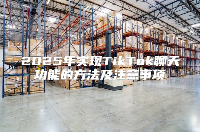 2025年实现TikTok聊天功能的方法及注意事项