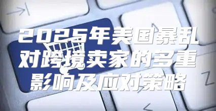 2025年美国暴乱对跨境卖家的多重影响及应对策略