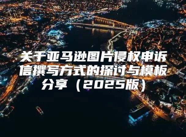 关于亚马逊图片侵权申诉信撰写方式的探讨与模板分享2025版
