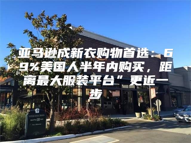 亚马逊成新衣购物首选：69%美国人半年内购买，距离最大服装平台”更近一步