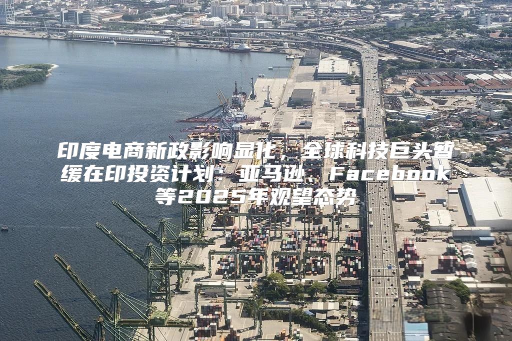 印度电商新政影响显化，全球科技巨头暂缓在印投资计划：亚马逊、Facebook等2025年观望态势