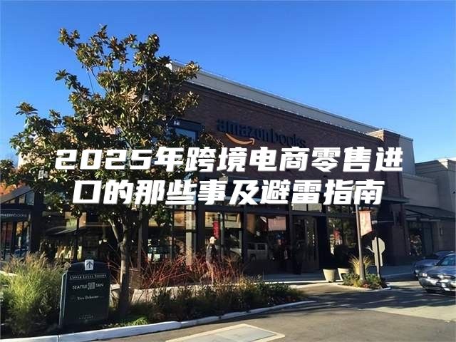 2025年跨境电商零售进口的那些事及避雷指南