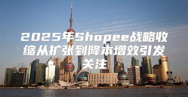 2025年Shopee战略收缩从扩张到降本增效引发关注