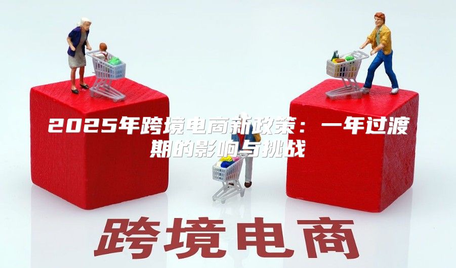2025年跨境电商新政策：一年过渡期的影响与挑战