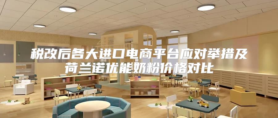 税改后各大进口电商平台应对举措及荷兰诺优能奶粉价格对比