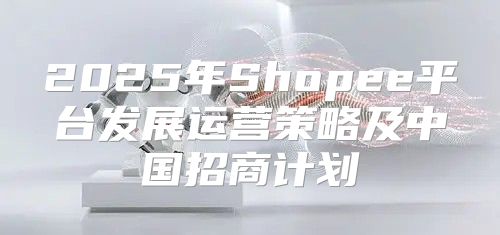 2025年Shopee平台发展运营策略及中国招商计划