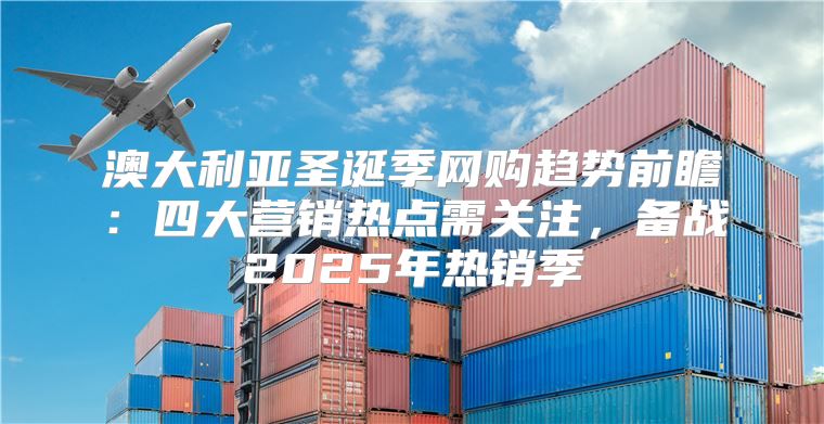 澳大利亚圣诞季网购趋势前瞻：四大营销热点需关注，备战2025年热销季