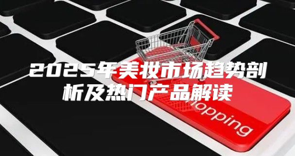 2025年美妆市场趋势剖析及热门产品解读