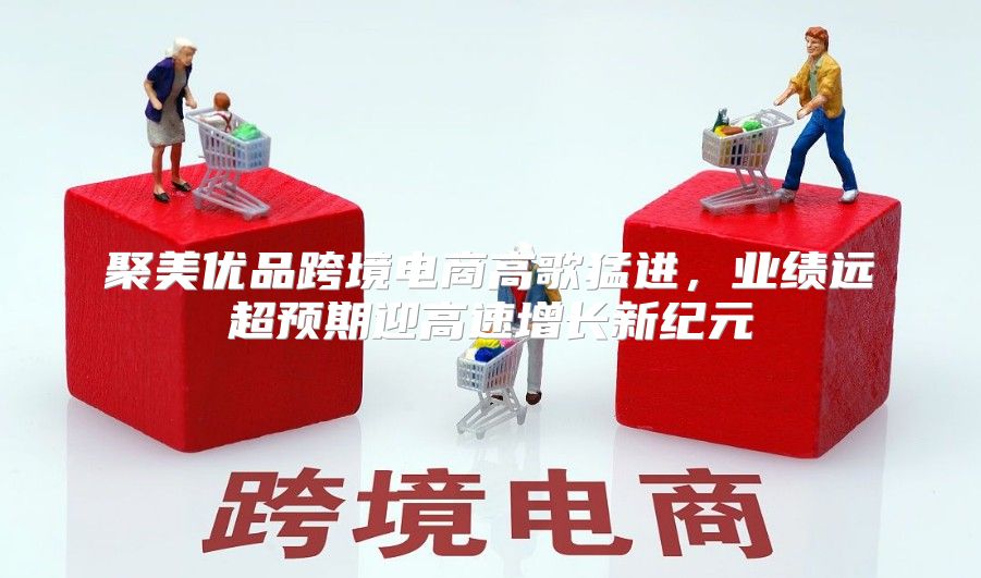 聚美优品跨境电商高歌猛进，业绩远超预期迎高速增长新纪元