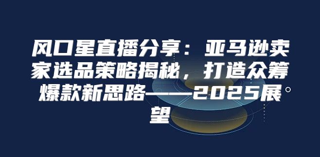 风口星直播分享：亚马逊卖家选品策略揭秘，打造众筹爆款新思路——2025展望